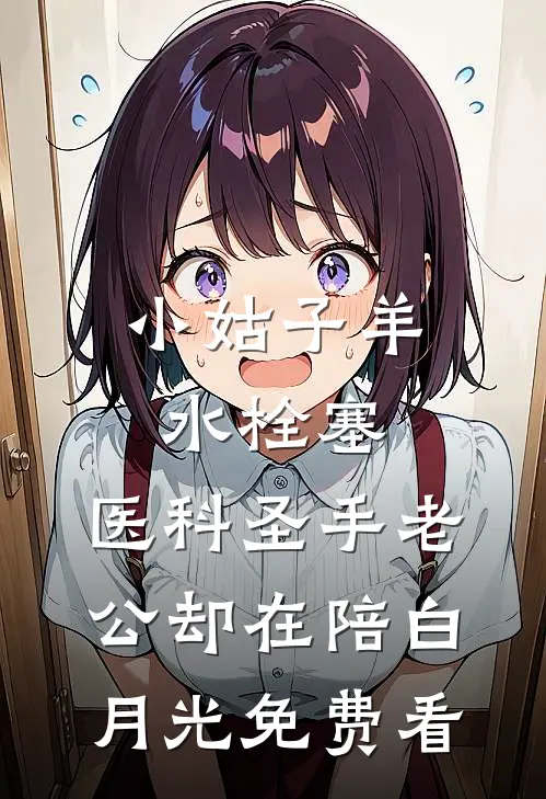 小姑子羊水栓塞，医科圣手老公却在陪白月光免费看
