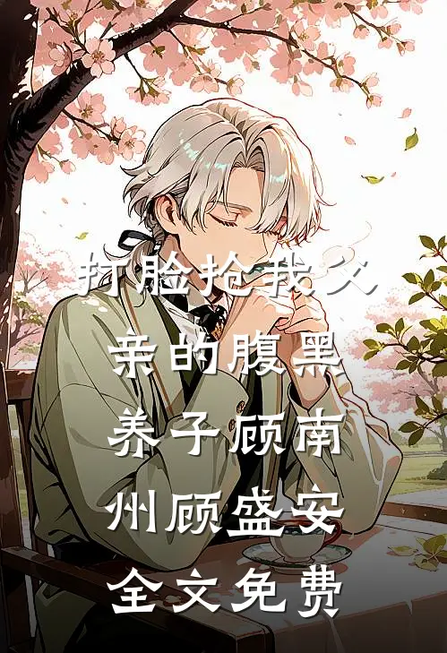 打脸抢我父亲的腹黑养子顾南州顾盛安全文免费