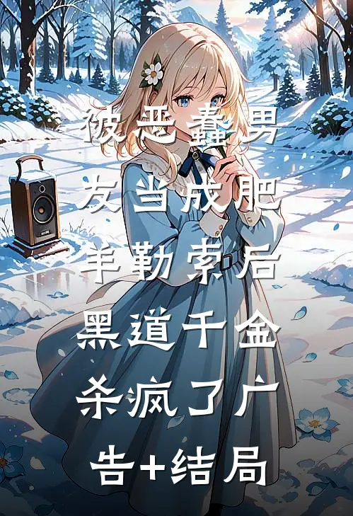 被恶蠢男友当成肥羊勒索后，黑道千金杀疯了广告+结局