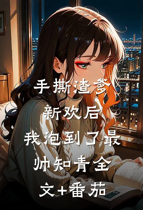 手撕渣爹新欢后，我泡到了最帅知青全文+番茄