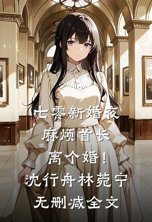 七零新婚夜，麻烦首长离个婚！沈行舟林菀宁无删减全文