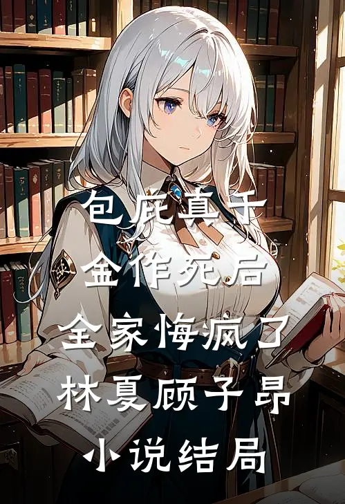 包庇真千金作死后，全家悔疯了林夏顾子昂小说结局