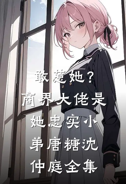 敢惹她？商界大佬是她忠实小弟唐糖沈仲庭全集