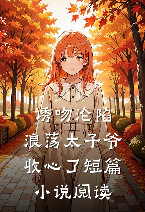 诱吻沦陷，浪荡太子爷收心了短篇小说阅读