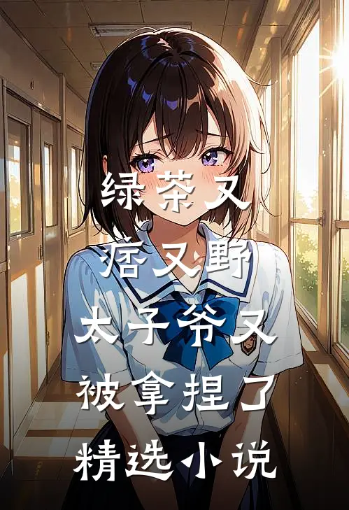 绿茶又痞又野，太子爷又被拿捏了精选小说