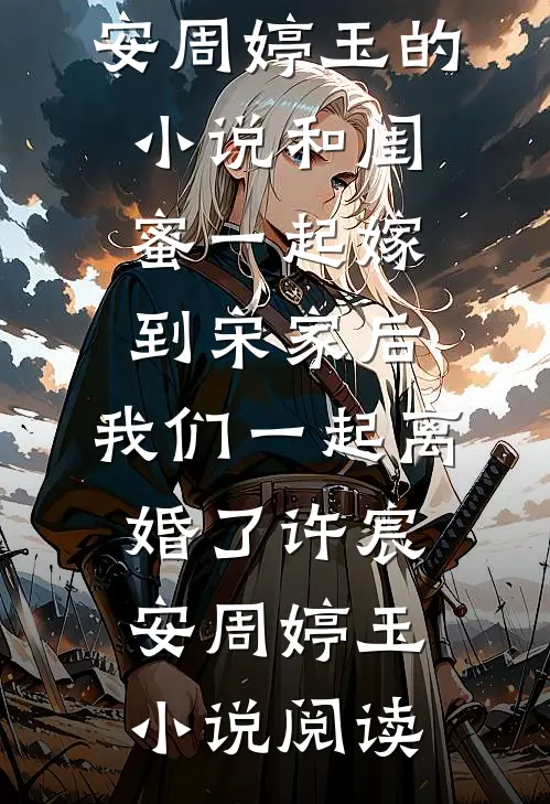 完结版许宸安周婷玉的小说和闺蜜一起嫁到宋家后，我们一起离婚了许宸安周婷玉小说阅读