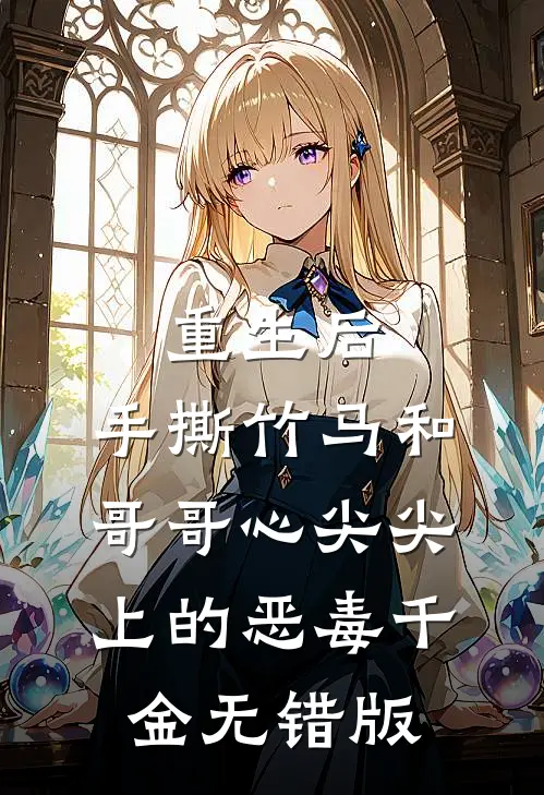 重生后，手撕竹马和哥哥心尖尖上的恶毒千金无错版