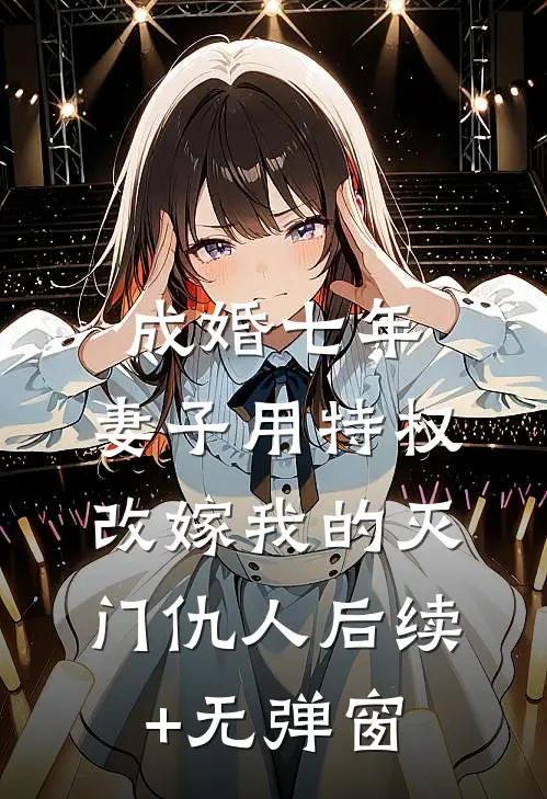 成婚七年，妻子用特权改嫁我的灭门仇人后续+无弹窗