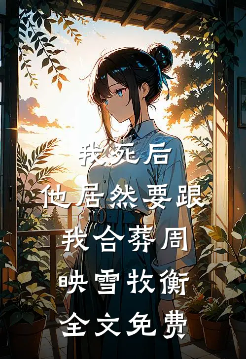我死后，他居然要跟我合葬周映雪牧衡全文免费