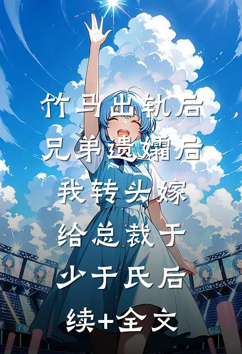 竹马出轨后兄弟遗孀后，我转头嫁给总裁于少于氏后续+全文