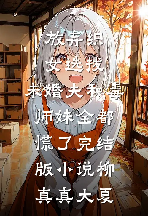 放弃织女选拔，未婚夫和毒师妹全都慌了完结版小说柳真真大夏