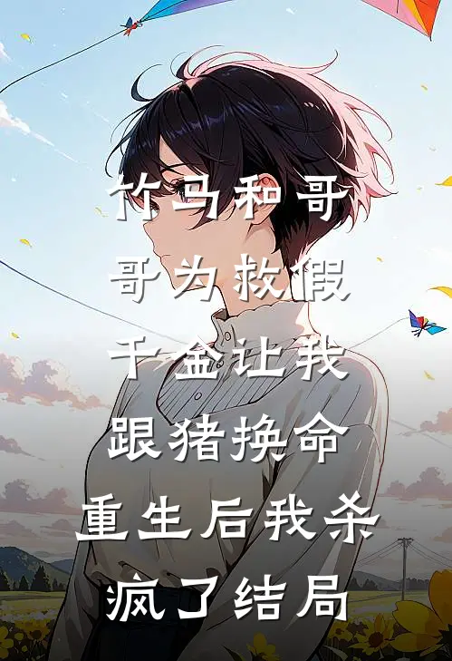 竹马和哥哥为救假千金让我跟猪换命，重生后我杀疯了结局