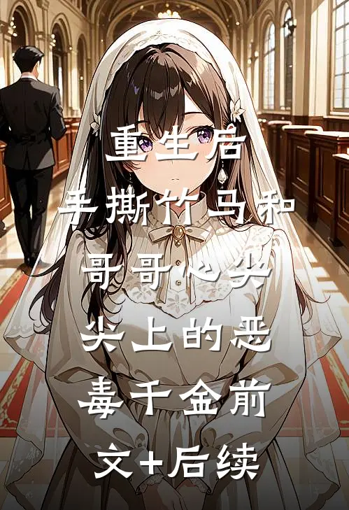 重生后，手撕竹马和哥哥心尖尖上的恶毒千金前文+后续