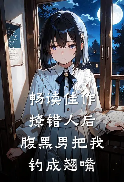 畅读佳作撩错人后，腹黑男把我钓成翘嘴