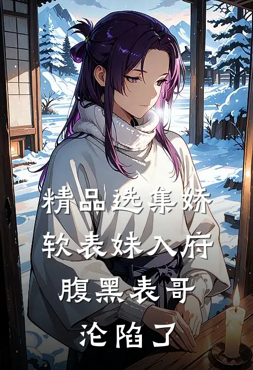 精品选集娇软表妹入府：腹黑表哥沦陷了