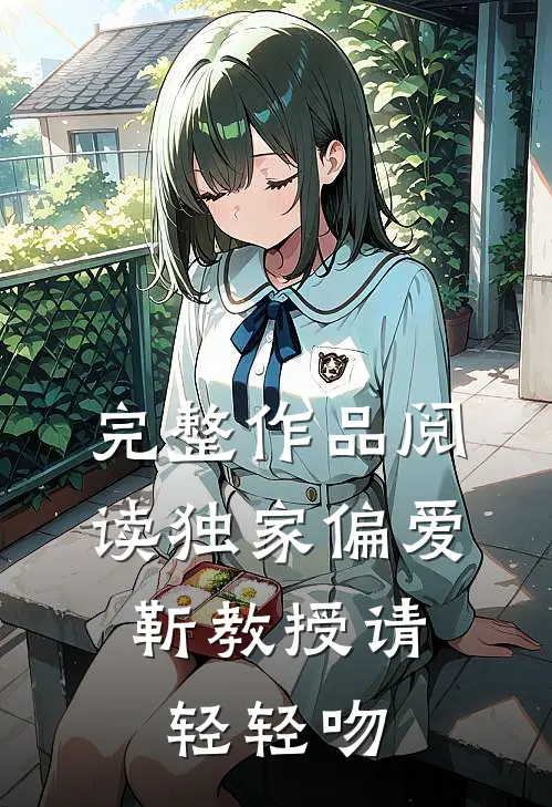 完整作品阅读独家偏爱：靳教授请轻轻吻