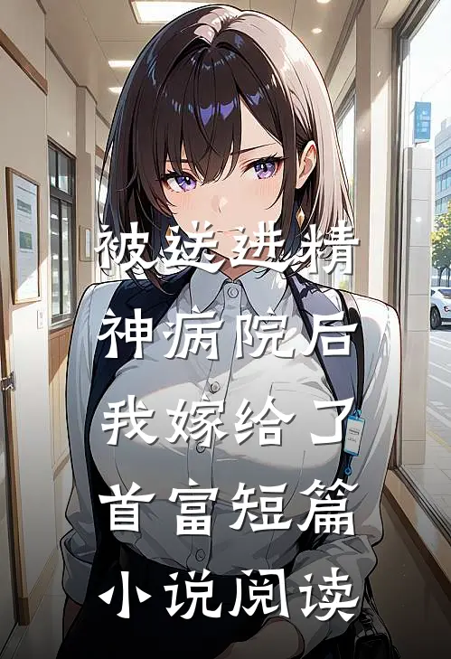 被送进精神病院后，我嫁给了首富短篇小说阅读