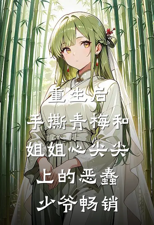 重生后，手撕青梅和姐姐心尖尖上的恶蠢少爷畅销