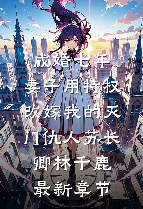 成婚七年，妻子用特权改嫁我的灭门仇人苏长卿林千鹿最新章节