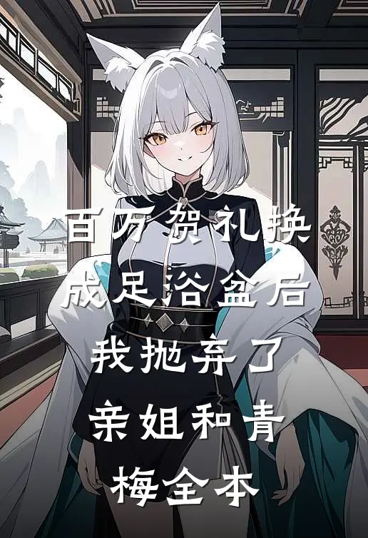 百万贺礼换成足浴盆后，我抛弃了亲姐和青梅全本