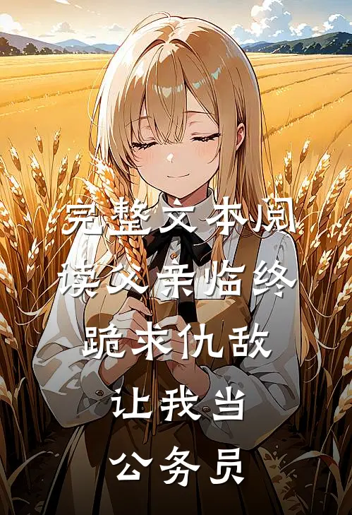 完整文本阅读父亲临终跪求仇敌，让我当公务员