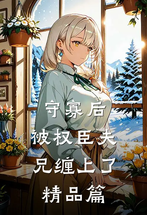 守寡后，被权臣夫兄缠上了精品篇
