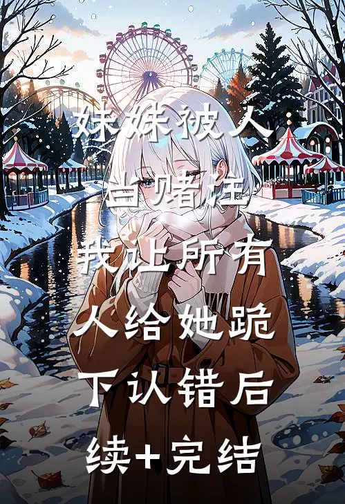 妹妹被人当赌注，我让所有人给她跪下认错后续+完结