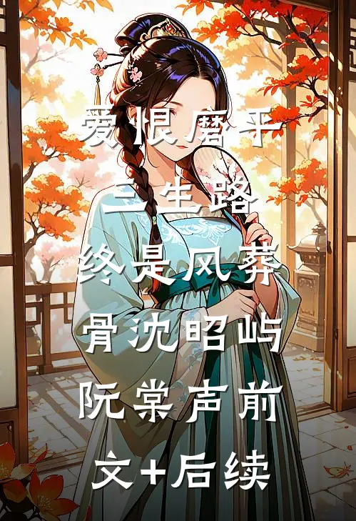 爱恨磨平三生路，终是风葬骨沈昭屿阮棠声前文+后续