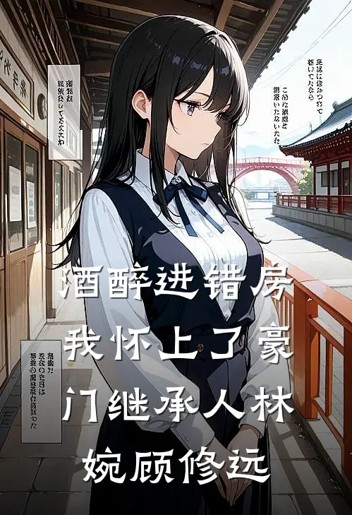 酒醉进错房，我怀上了豪门继承人林婉顾修远