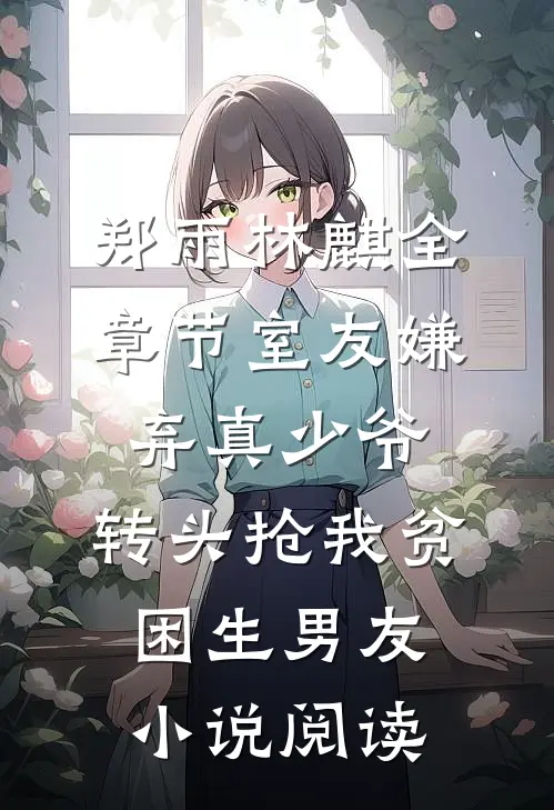 郑雨林麒全章节_室友嫌弃真少爷，转头抢我贫困生男友小说阅读