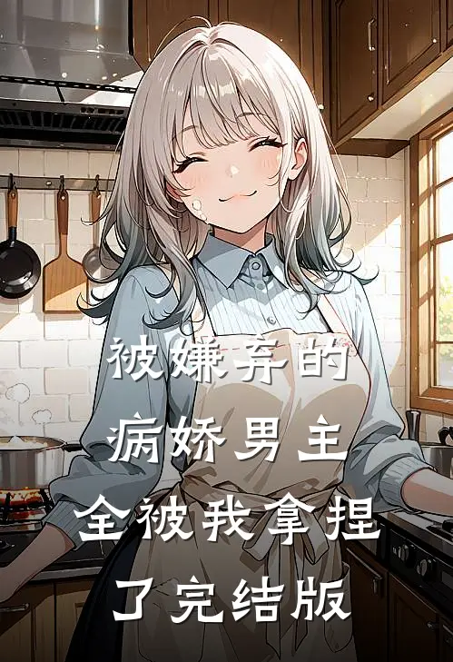 被嫌弃的病娇男主，全被我拿捏了完结版