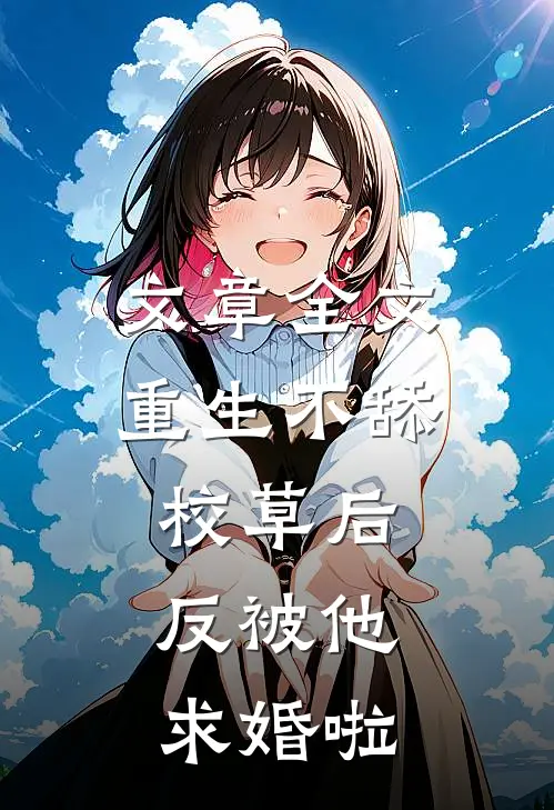 文章全文重生不舔校草后，反被他求婚啦