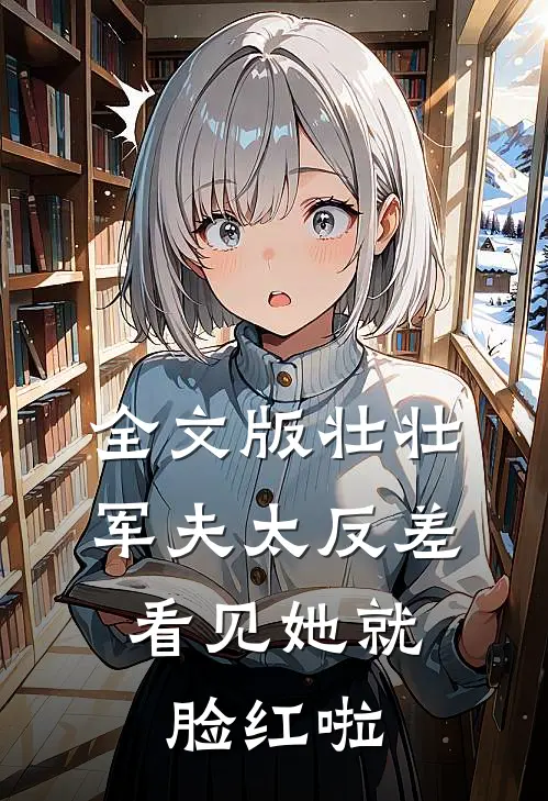 全文版壮壮军夫太反差，看见她就脸红啦