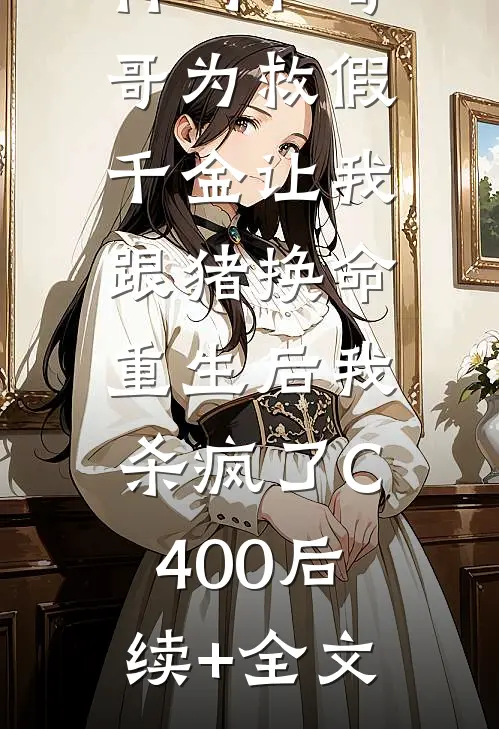 竹马和哥哥为救假千金让我跟猪换命，重生后我杀疯了C400后续+全文