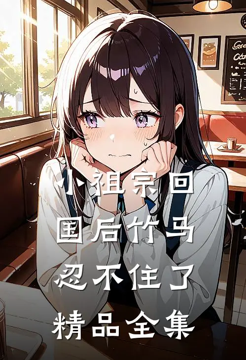 小祖宗回国后竹马忍不住了精品全集