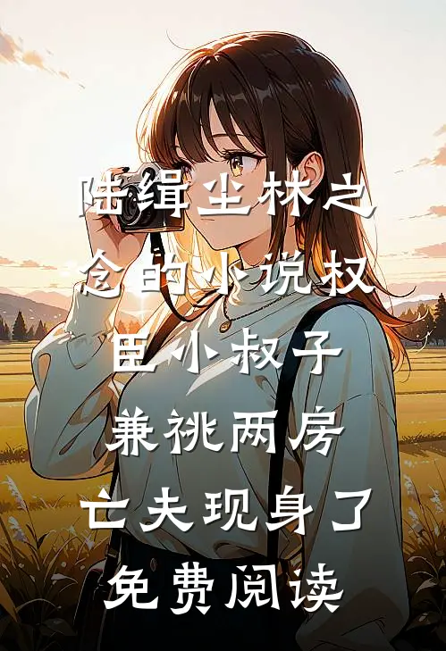 陆缉尘林之念的小说权臣小叔子兼祧两房，亡夫现身了免费阅读