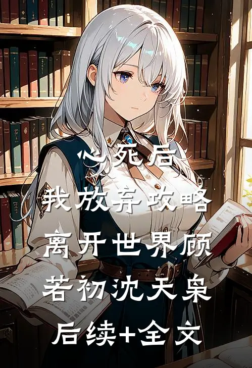心死后，我放弃攻略离开世界顾若初沈天枭后续+全文