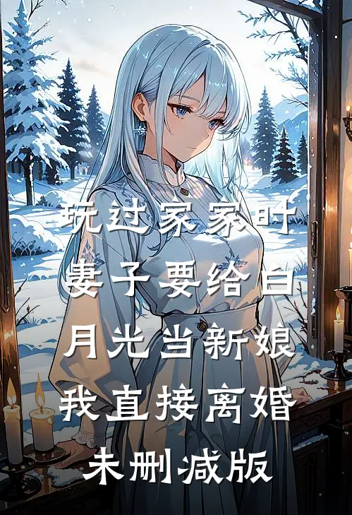 玩过家家时妻子要给白月光当新娘，我直接离婚未删减版