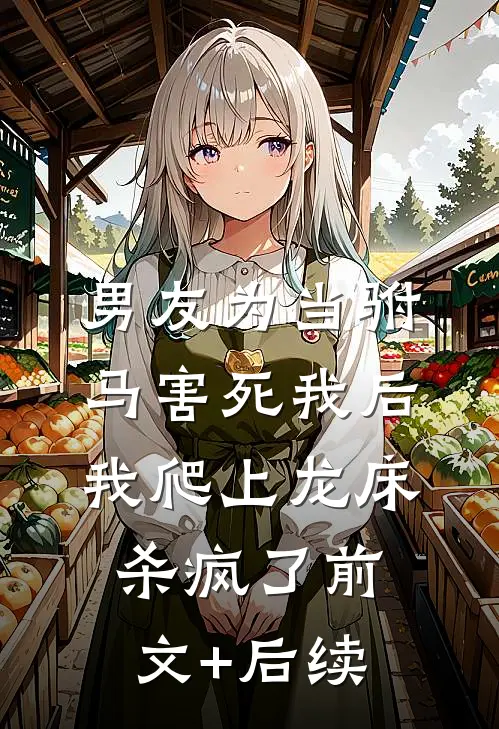 男友为当驸马害死我后，我爬上龙床杀疯了前文+后续