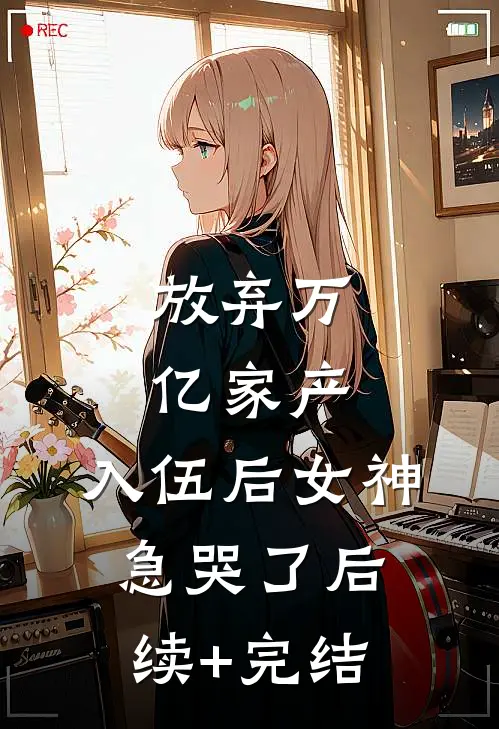 放弃万亿家产，入伍后女神急哭了后续+完结