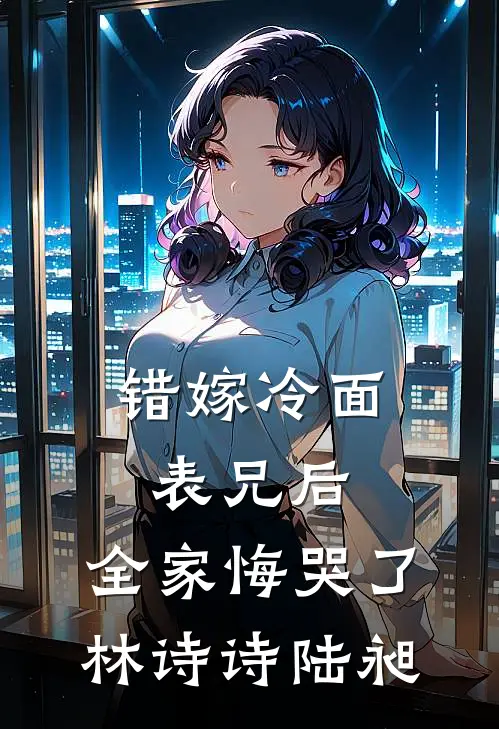 错嫁冷面表兄后，全家悔哭了林诗诗陆昶