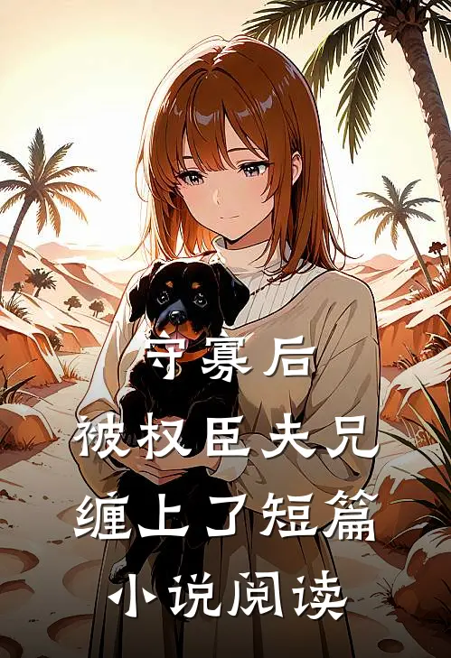 守寡后，被权臣夫兄缠上了短篇小说阅读