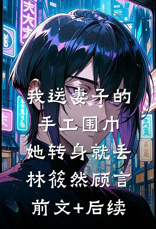 我送妻子的手工围巾，她转身就丢林筱然顾言前文+后续