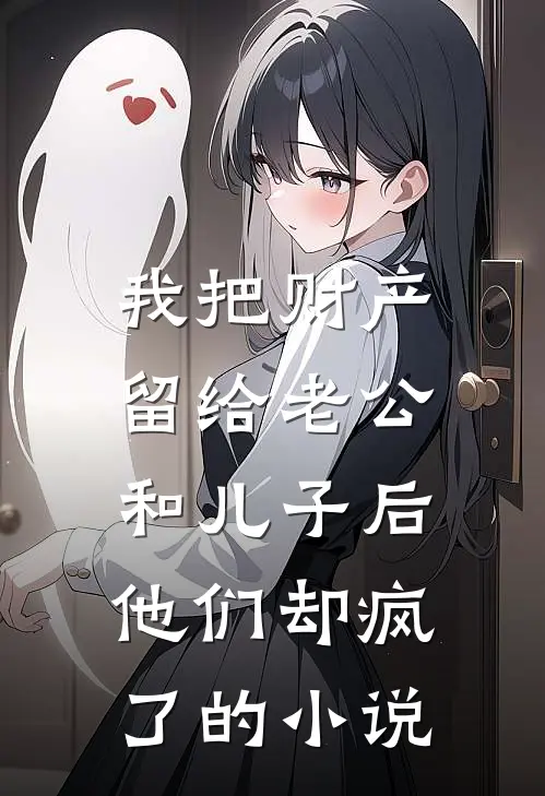 我把财产留给老公和儿子后，他们却疯了的小说