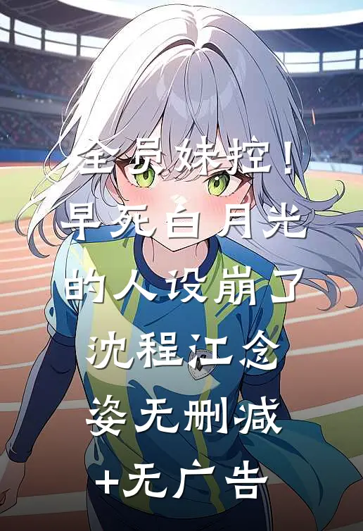 全员妹控！早死白月光的人设崩了沈程江念姿无删减+无广告