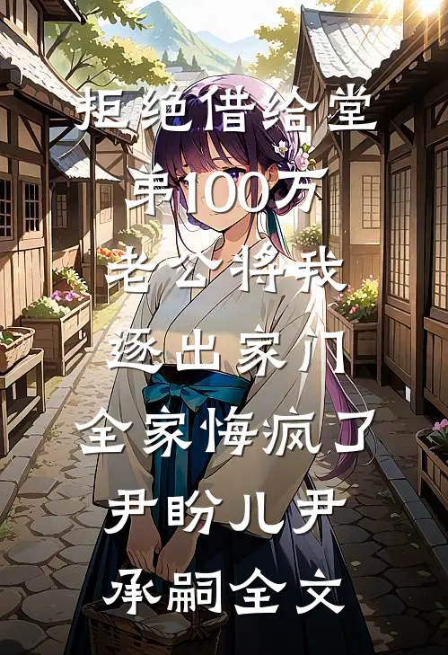 拒绝借给堂弟100万老公将我逐出家门，全家悔疯了尹盼儿尹承嗣全文
