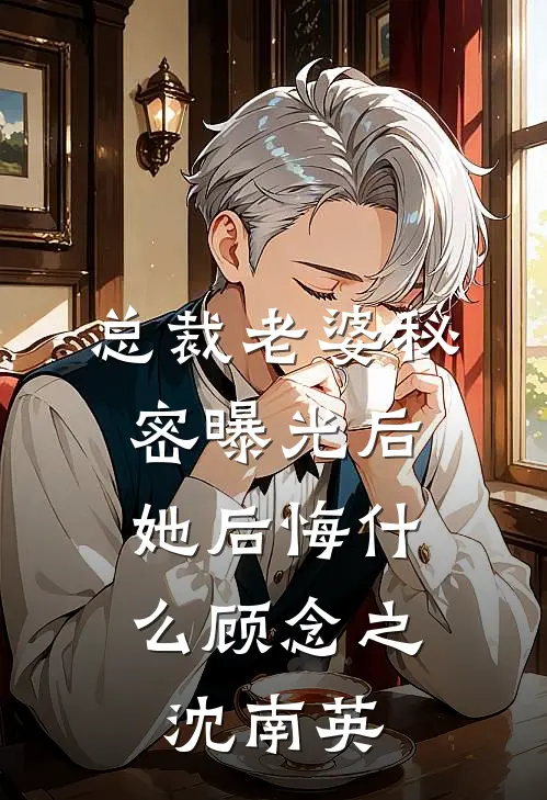总裁老婆秘密曝光后，她后悔什么顾念之沈南英