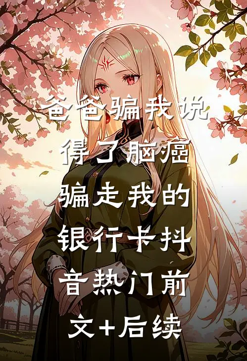爸爸骗我说得了脑癌，骗走我的银行卡抖音热门前文+后续