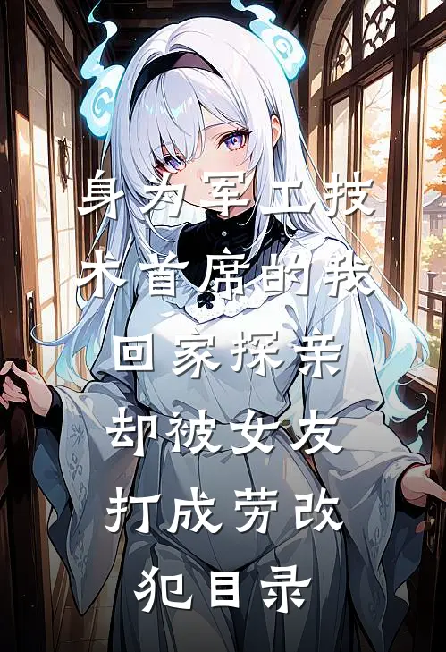 身为军工技术首席的我回家探亲，却被女友打成劳改犯目录