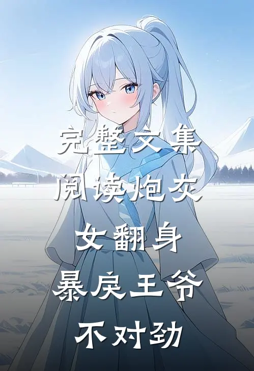 完整文集阅读炮灰女翻身：暴戾王爷不对劲